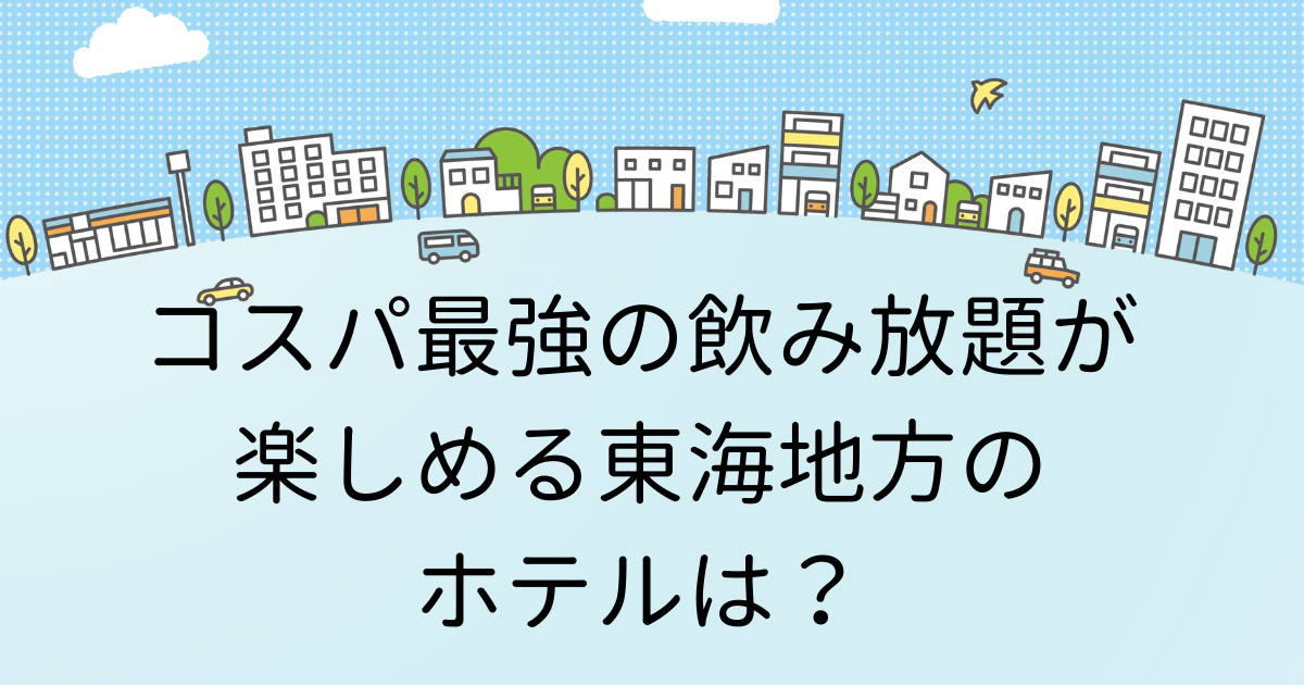コスパ最強の飲み放題が楽しめる東海地方のホテルは？