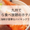 九州でいくら食べ放題のホテルは？カニ海鮮など豪華なバイキングが楽しめる宿を紹介のタイトル