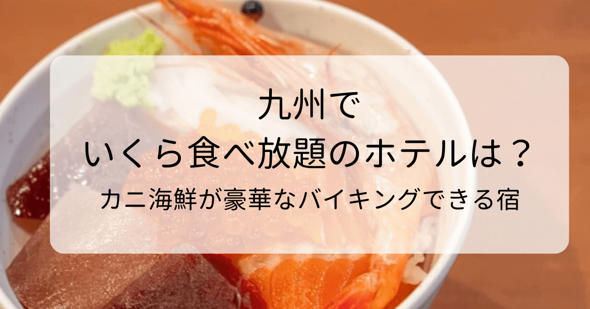 九州でいくら食べ放題のホテルは？カニ海鮮など豪華なバイキングが楽しめる宿を紹介のタイトル