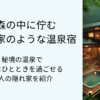 森の中に佇む隠れ家のような温泉宿！秘境の温泉で贅沢なひとときを過ごせる大人のお宿を紹介タイトル