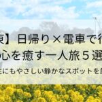 【関東】日帰り×電車で行ける心を癒す一人旅5選！女性にもやさしい静かなスポットを厳選