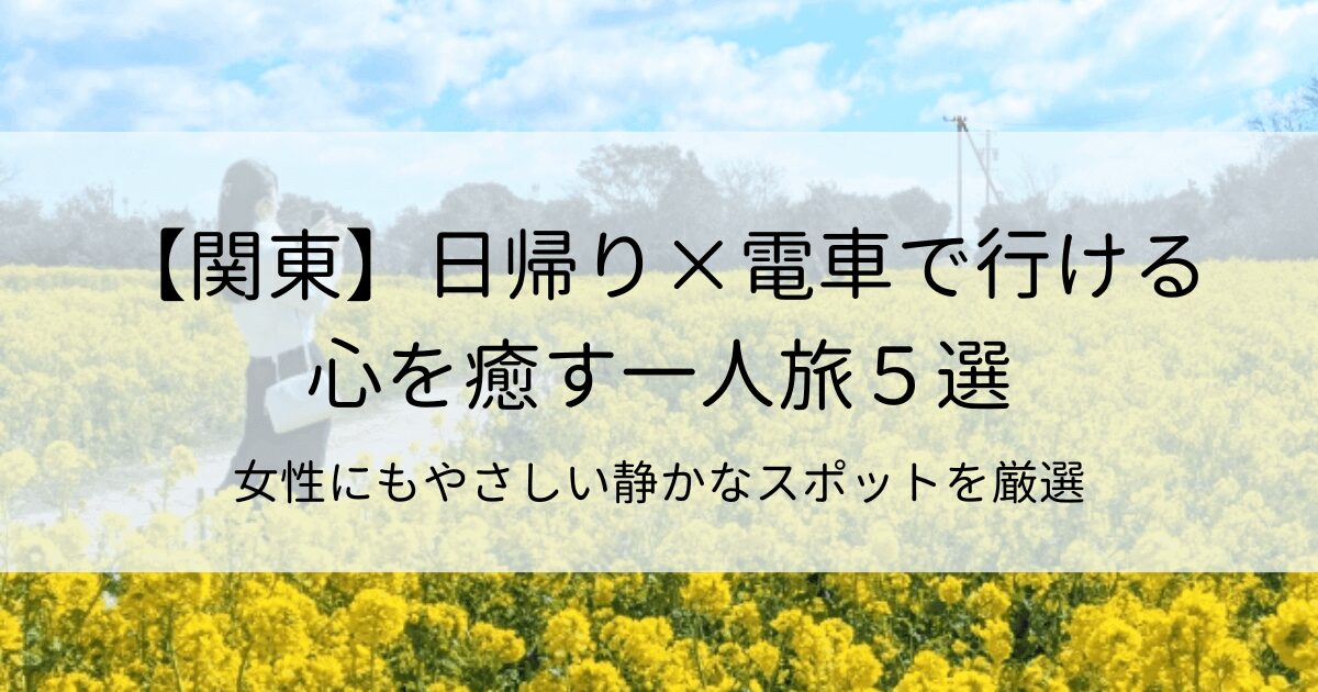 【関東】日帰り×電車で行ける心を癒す一人旅5選！女性にもやさしい静かなスポットを厳選