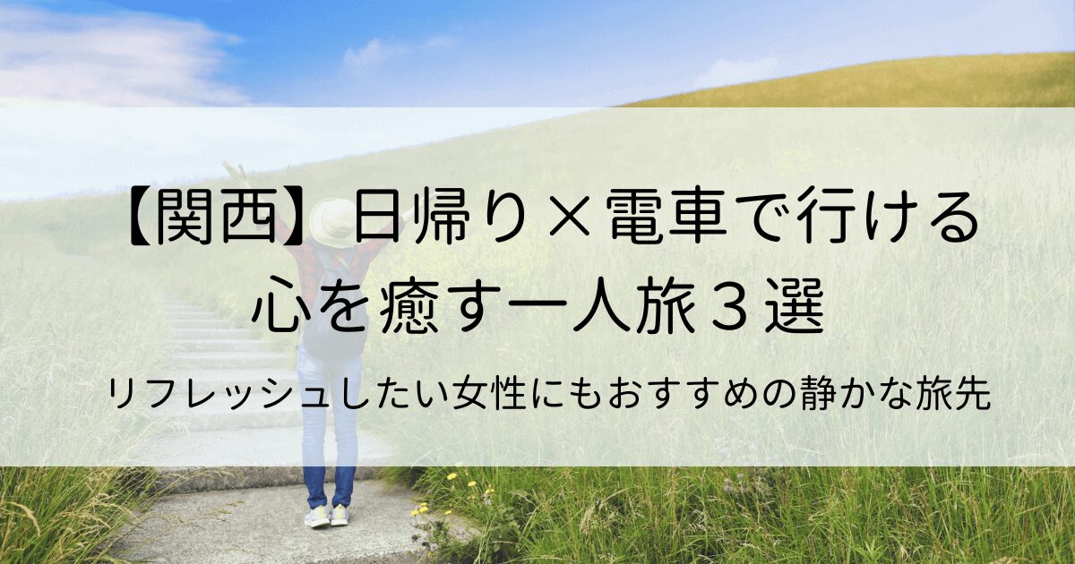 【関西】日帰り×電車で行ける心を癒す一人旅３選！リフレッシュしたい女性にもおすすめの静かな旅先
