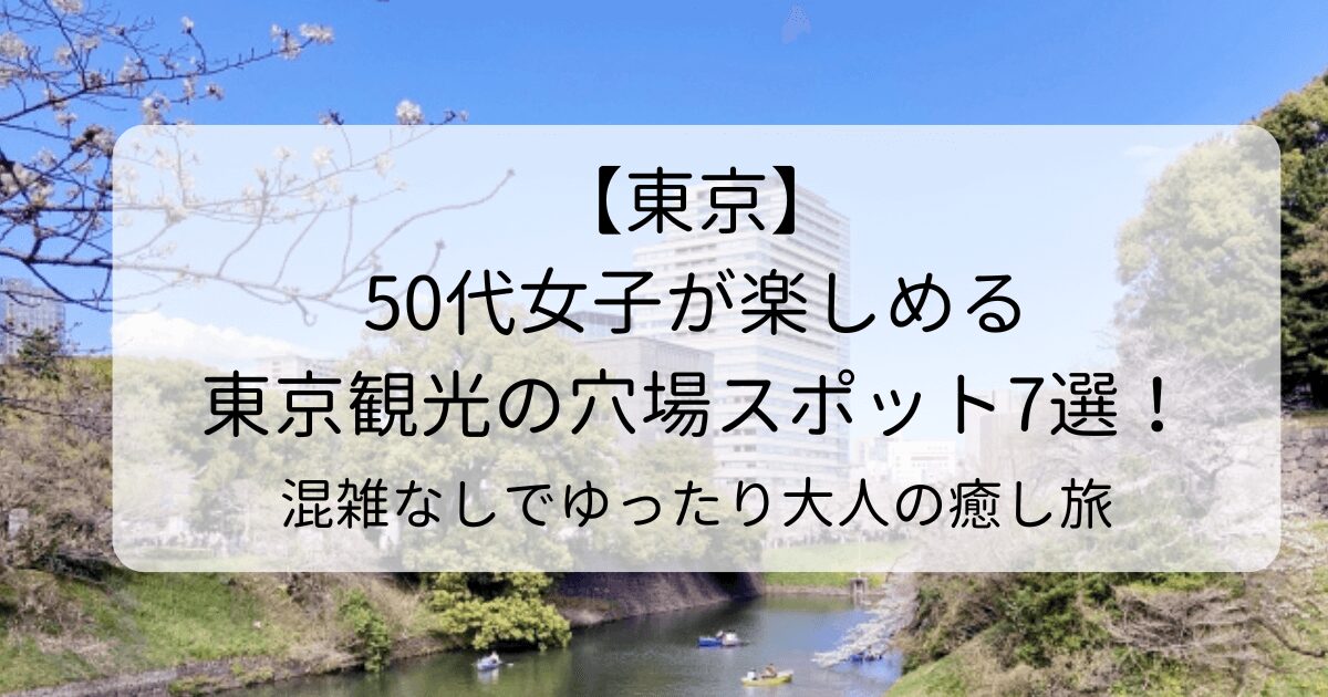50代女子が楽しめる東京観光の穴場スポット7選！混雑なしでゆったり大人の癒し旅
