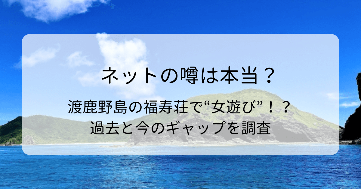 ネットの噂は本当？渡鹿野島の福寿荘で“女遊び”！？過去と今のギャップを調査